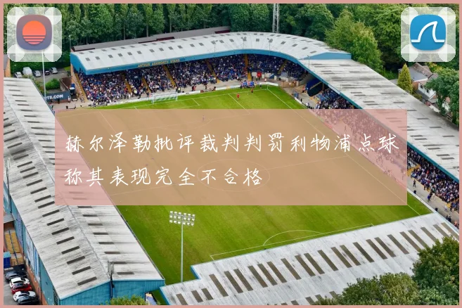 赫尔泽勒批评裁判判罚利物浦点球称其表现完全不合格