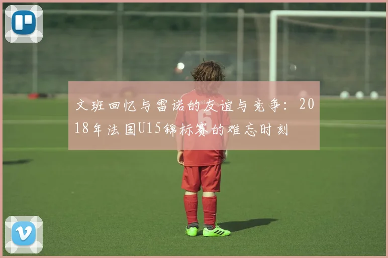 文班回忆与雷诺的友谊与竞争：2018年法国U15锦标赛的难忘时刻