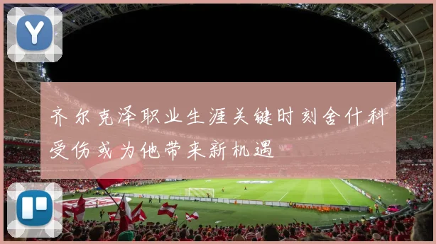 齐尔克泽职业生涯关键时刻舍什科受伤或为他带来新机遇